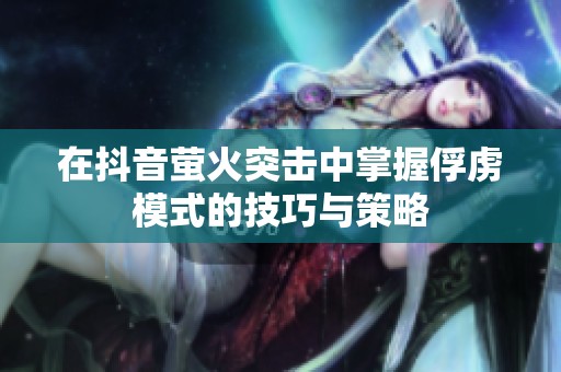 在抖音萤火突击中掌握俘虏模式的技巧与策略