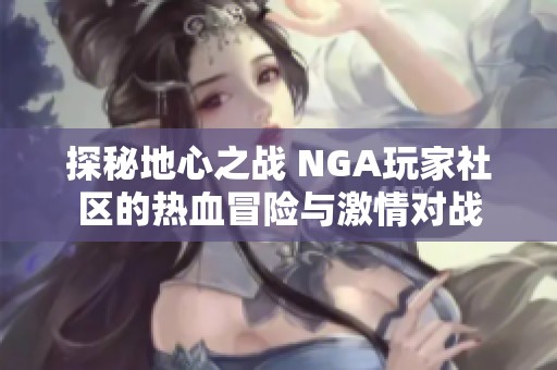 探秘地心之战 NGA玩家社区的热血冒险与激情对战