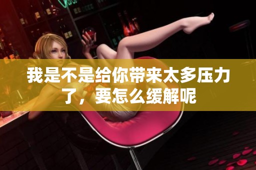 我是不是给你带来太多压力了，要怎么缓解呢