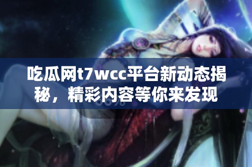 吃瓜网t7wcc平台新动态揭秘，精彩内容等你来发现