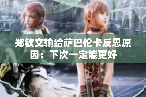郑钦文输给萨巴伦卡反思原因：下次一定能更好