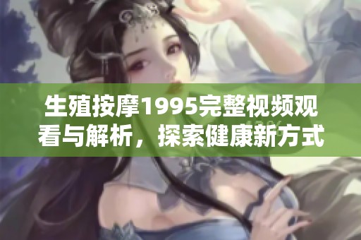 生殖按摩1995完整视频观看与解析，探索健康新方式