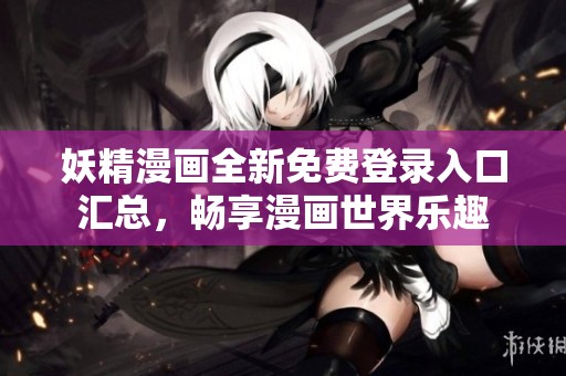 妖精漫画全新免费登录入口汇总，畅享漫画世界乐趣