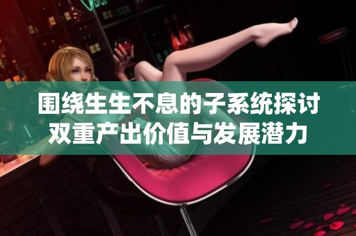 围绕生生不息的子系统探讨双重产出价值与发展潜力