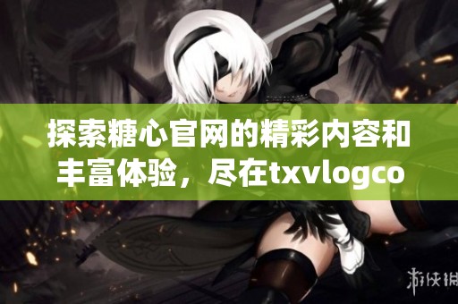 探索糖心官网的精彩内容和丰富体验，尽在txvlogcom