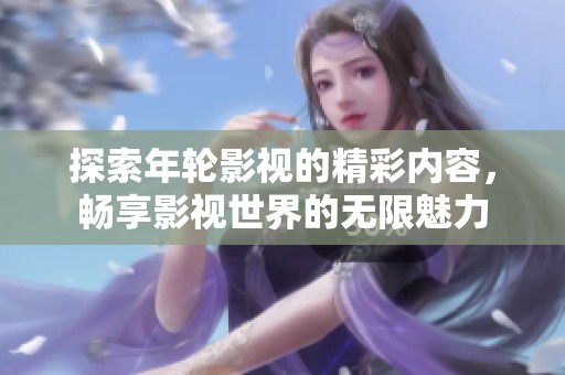 探索年轮影视的精彩内容，畅享影视世界的无限魅力