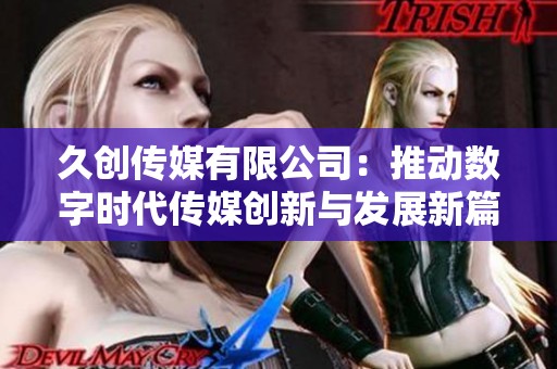 久创传媒有限公司：推动数字时代传媒创新与发展新篇章