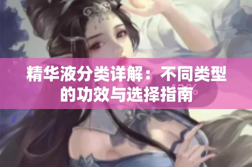 精华液分类详解：不同类型的功效与选择指南