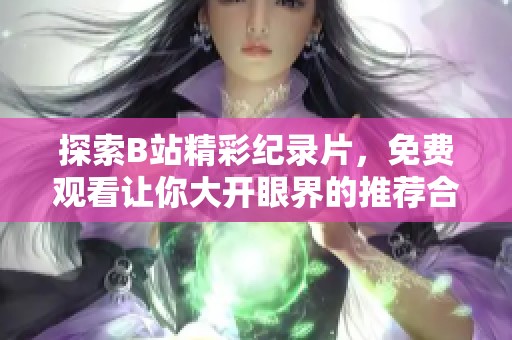 探索B站精彩纪录片，免费观看让你大开眼界的推荐合集