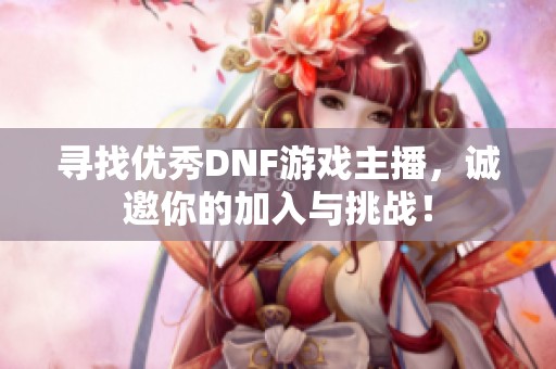 寻找优秀DNF游戏主播，诚邀你的加入与挑战！