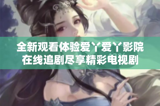 全新观看体验爱丫爱丫影院在线追剧尽享精彩电视剧