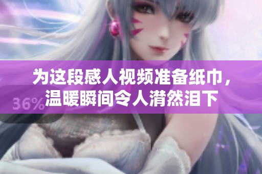 为这段感人视频准备纸巾，温暖瞬间令人潸然泪下