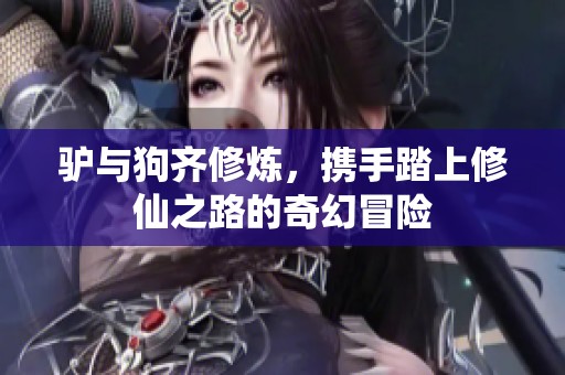 驴与狗齐修炼，携手踏上修仙之路的奇幻冒险