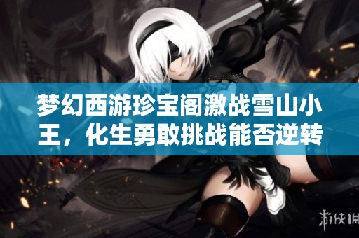 梦幻西游珍宝阁激战雪山小王，化生勇敢挑战能否逆转局势