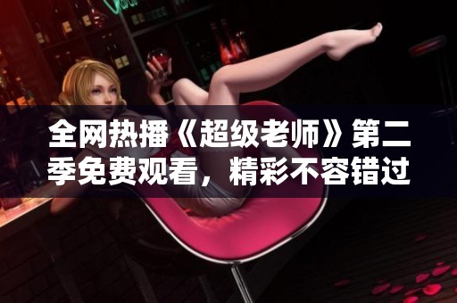 全网热播《超级老师》第二季免费观看，精彩不容错过