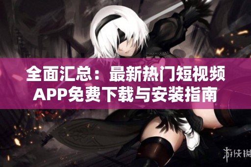 全面汇总：最新热门短视频APP免费下载与安装指南