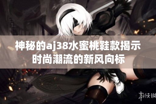 神秘的aj38水蜜桃鞋款揭示时尚潮流的新风向标