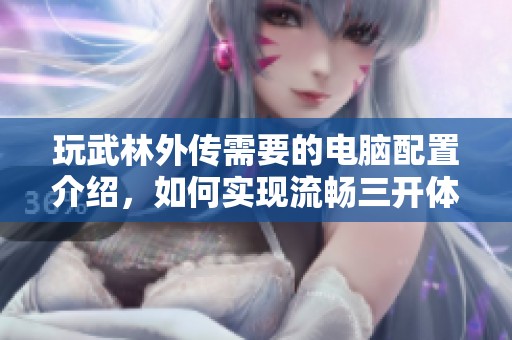 玩武林外传需要的电脑配置介绍，如何实现流畅三开体验