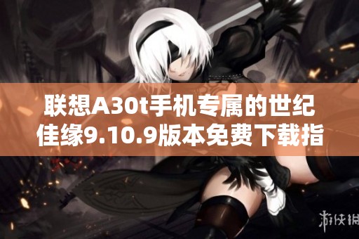 联想A30t手机专属的世纪佳缘9.10.9版本免费下载指南