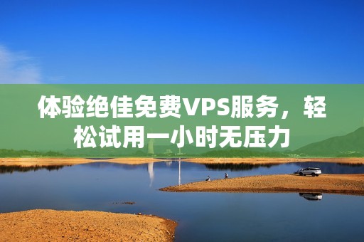 体验绝佳免费VPS服务，轻松试用一小时无压力