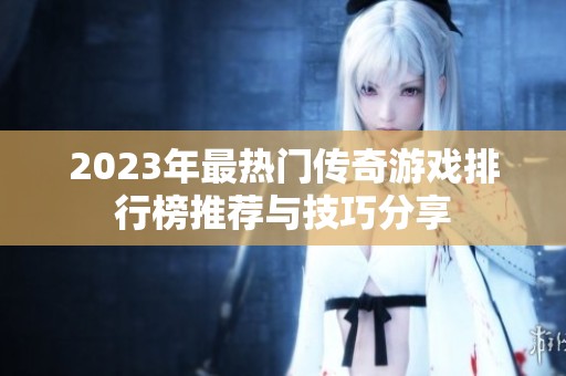 2023年最热门传奇游戏排行榜推荐与技巧分享