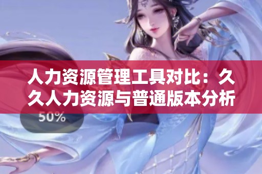 人力资源管理工具对比：久久人力资源与普通版本分析