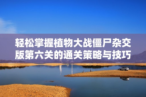 轻松掌握植物大战僵尸杂交版第六关的通关策略与技巧分享