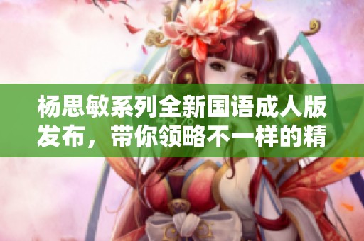 杨思敏系列全新国语成人版发布，带你领略不一样的精彩剧情