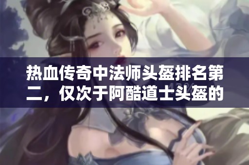热血传奇中法师头盔排名第二，仅次于阿酷道士头盔的荣耀揭秘