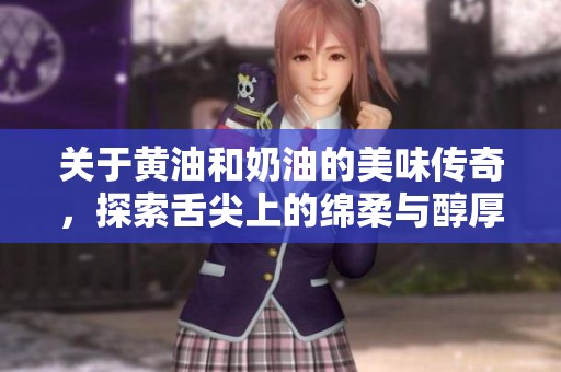 关于黄油和奶油的美味传奇，探索舌尖上的绵柔与醇厚