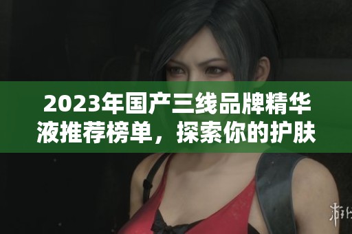 2023年国产三线品牌精华液推荐榜单，探索你的护肤新宠