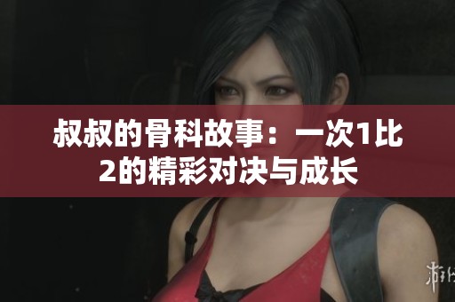 叔叔的骨科故事：一次1比2的精彩对决与成长