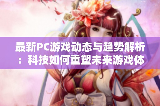 最新PC游戏动态与趋势解析：科技如何重塑未来游戏体验