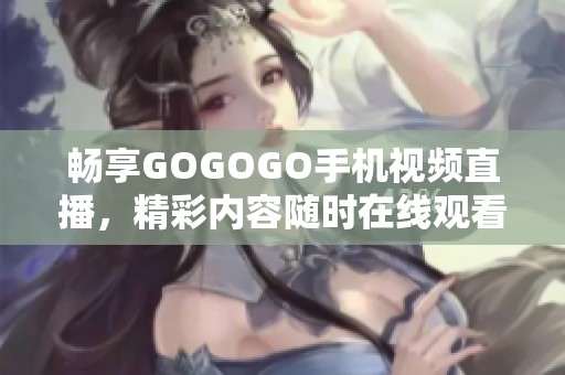 畅享GOGOGO手机视频直播，精彩内容随时在线观看