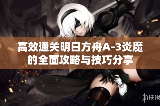 高效通关明日方舟A-3炎魔的全面攻略与技巧分享