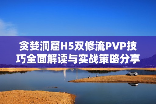 贪婪洞窟H5双修流PVP技巧全面解读与实战策略分享