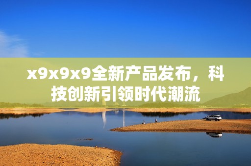 x9x9x9全新产品发布，科技创新引领时代潮流