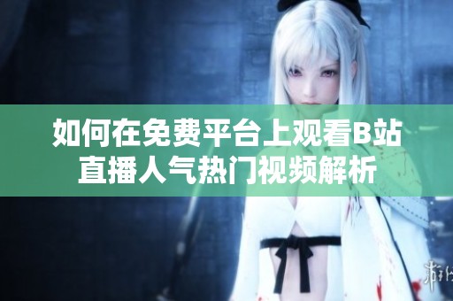 如何在免费平台上观看B站直播人气热门视频解析