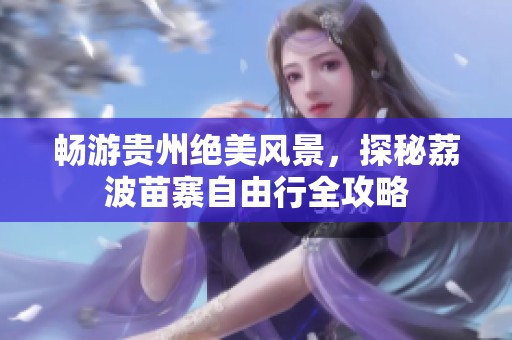 畅游贵州绝美风景，探秘荔波苗寨自由行全攻略