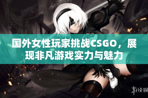 国外女性玩家挑战CSGO，展现非凡游戏实力与魅力