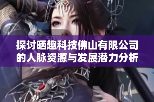 探讨晒趣科技佛山有限公司的人脉资源与发展潜力分析