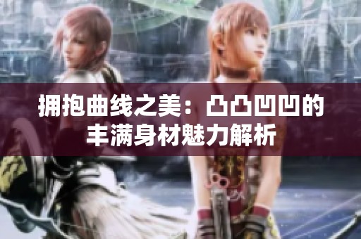 拥抱曲线之美：凸凸凹凹的丰满身材魅力解析