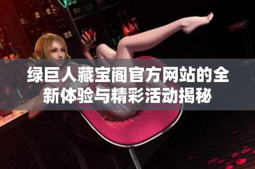 绿巨人藏宝阁官方网站的全新体验与精彩活动揭秘