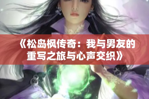《松岛枫传奇：我与男友的重写之旅与心声交织》