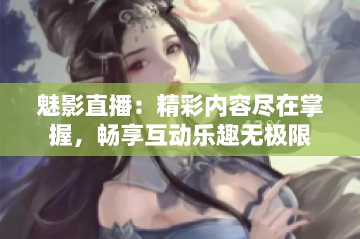 魅影直播：精彩内容尽在掌握，畅享互动乐趣无极限