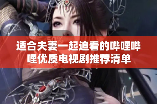 适合夫妻一起追看的哔哩哔哩优质电视剧推荐清单