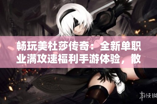 畅玩美杜莎传奇：全新单职业满攻速福利手游体验，散人福音来袭