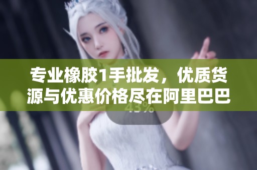 专业橡胶1手批发，优质货源与优惠价格尽在阿里巴巴