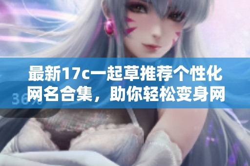 最新17c一起草推荐个性化网名合集，助你轻松变身网络达人