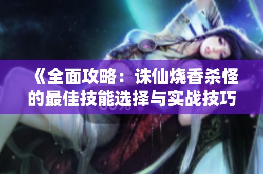 《全面攻略：诛仙烧香杀怪的最佳技能选择与实战技巧》